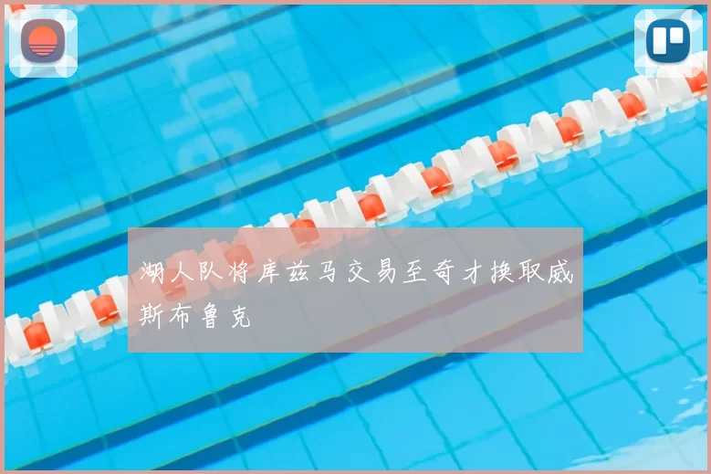 湖人队将库兹马交易至奇才换取威斯布鲁克