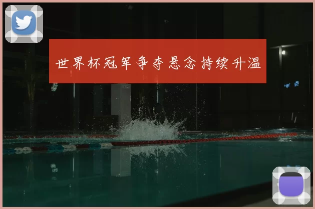 世界杯冠军争夺悬念持续升温