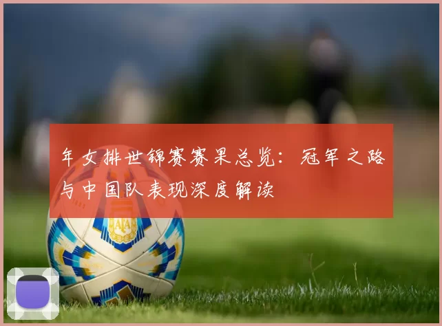 年女排世锦赛赛果总览:冠军之路与中国队表现深度解读