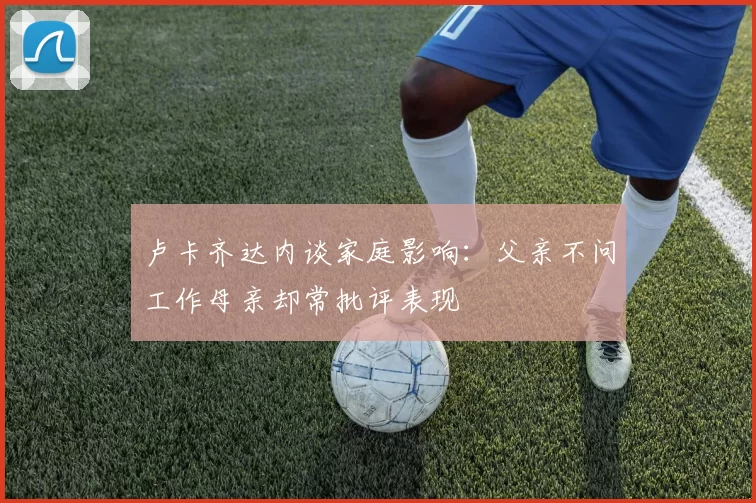 卢卡齐达内谈家庭影响：父亲不问工作母亲却常批评表现