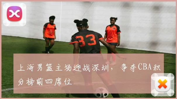 上海男篮主场迎战深圳，争夺CBA积分榜前四席位