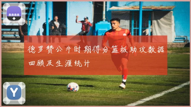 德罗赞公牛时期得分篮板助攻数据回顾及生涯统计
