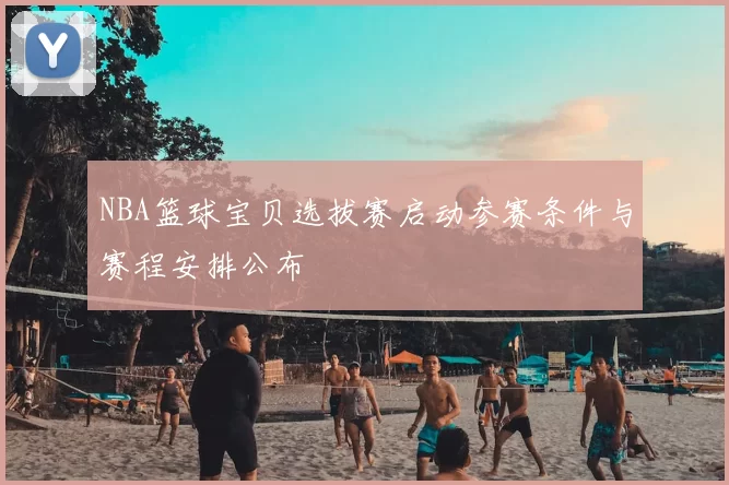 NBA篮球宝贝选拔赛启动参赛条件与赛程安排公布
