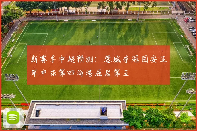 新赛季中超预测:蓉城夺冠国安亚军申花第四海港屈居第五