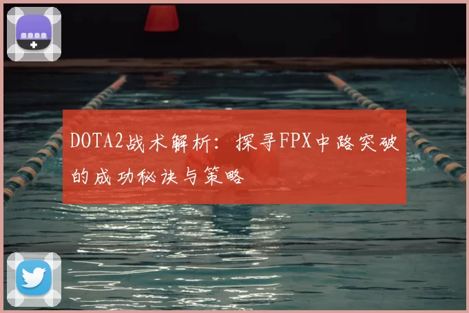 DOTA2战术解析:探寻FPX中路突破的成功秘诀与策略