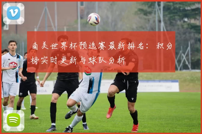 南美世界杯预选赛最新排名:积分榜实时更新与球队分析