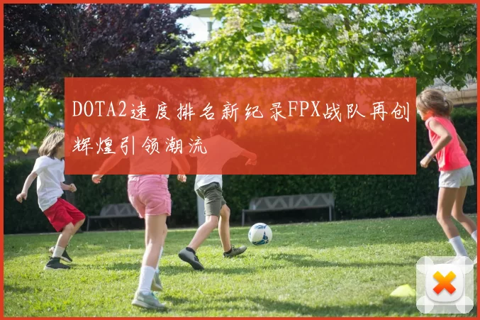 DOTA2速度排名新纪录FPX战队再创辉煌引领潮流