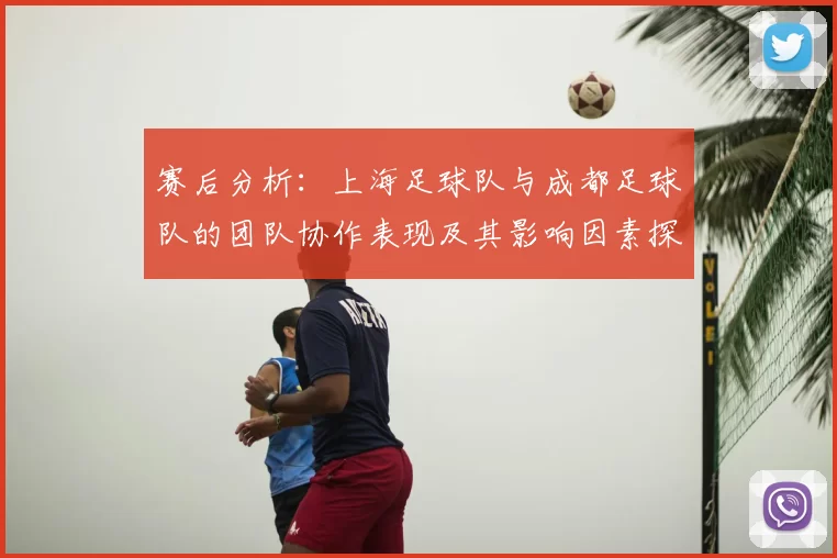 赛后分析：上海足球队与成都足球队的团队协作表现及其影响因素探讨