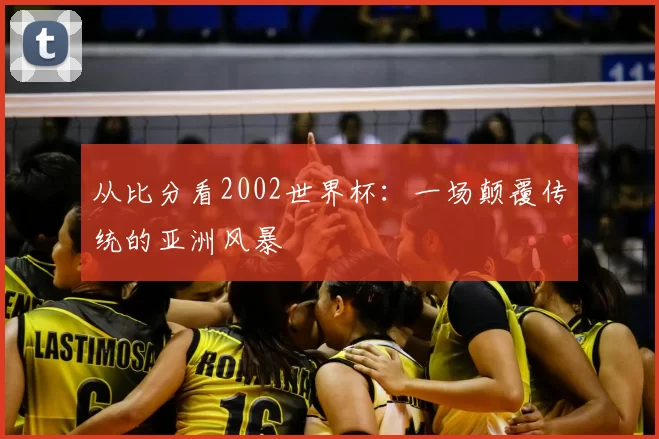从比分看2002世界杯:一场颠覆传统的亚洲风暴