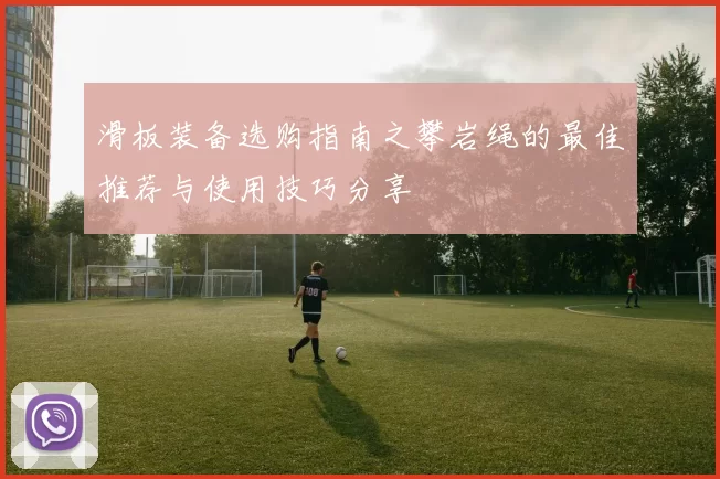 滑板装备选购指南之攀岩绳的最佳推荐与使用技巧分享
