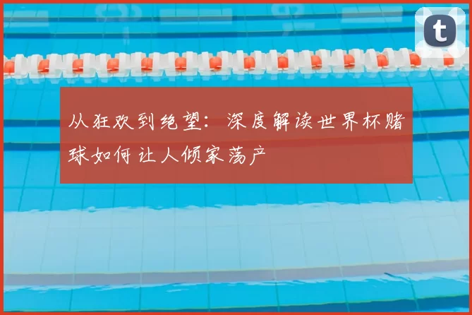 从狂欢到绝望:深度解读世界杯赌球如何让人倾家荡产