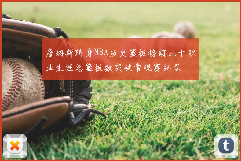詹姆斯跻身NBA历史篮板榜前三十职业生涯总篮板数突破常规赛纪录