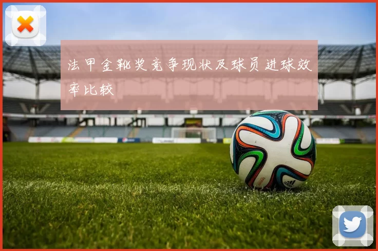 法甲金靴奖竞争现状及球员进球效率比较