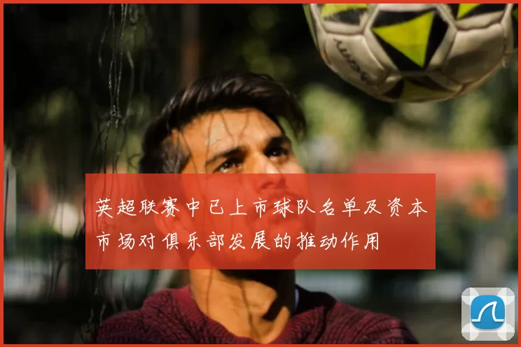 英超联赛中已上市球队名单及资本市场对俱乐部发展的推动作用