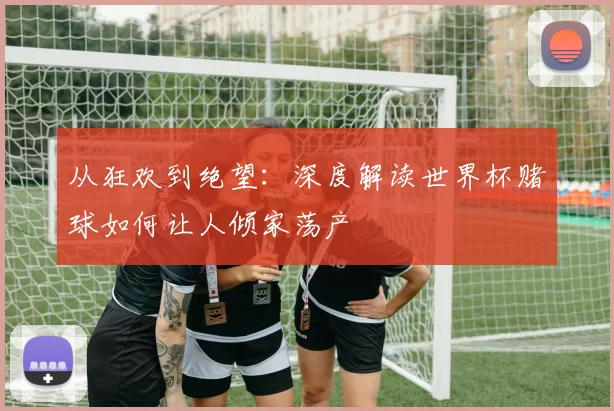 从狂欢到绝望:深度解读世界杯赌球如何让人倾家荡产