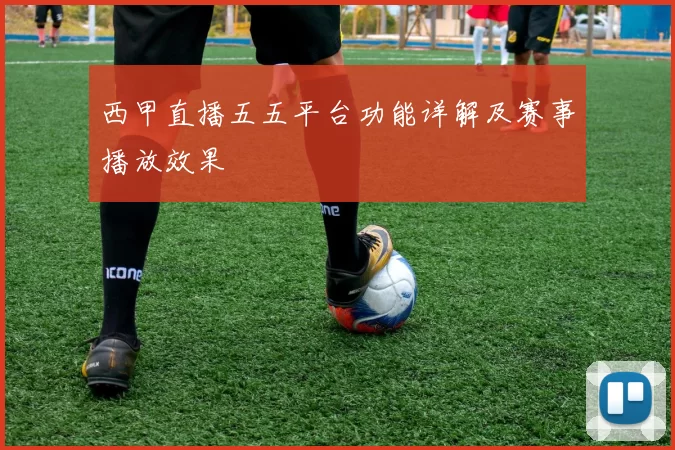 西甲直播五五平台功能详解及赛事播放效果
