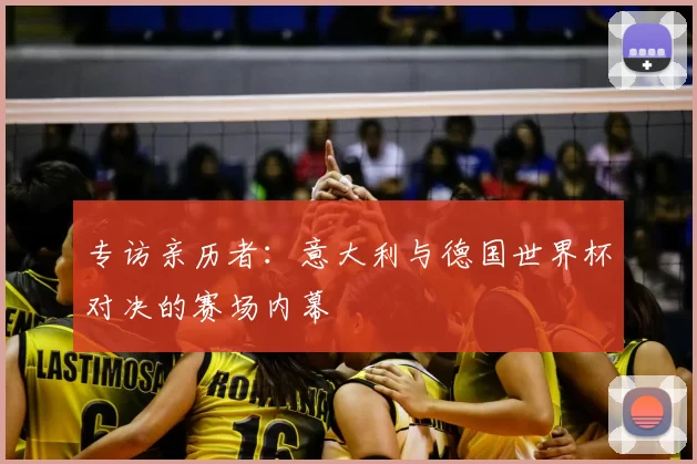 专访亲历者:意大利与德国世界杯对决的赛场内幕