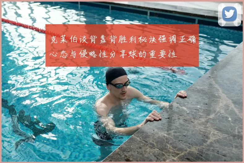 克莱伯谈背靠背胜利秘诀强调正确心态与侵略性分享球的重要性