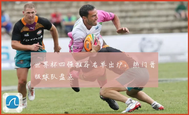 世界杯四强推荐名单出炉，热门晋级球队盘点