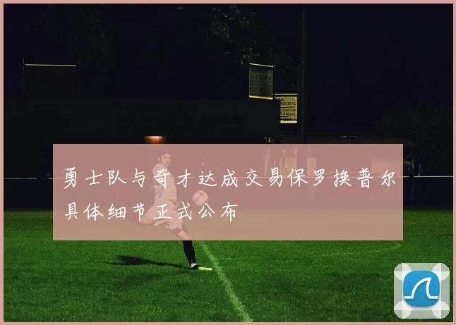 勇士队与奇才达成交易保罗换普尔具体细节正式公布