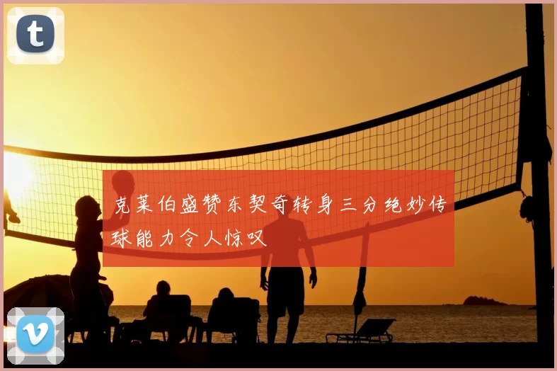 克莱伯盛赞东契奇转身三分绝妙传球能力令人惊叹