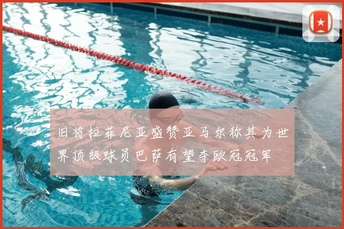 旧将拉菲尼亚盛赞亚马尔称其为世界顶级球员巴萨有望夺欧冠冠军