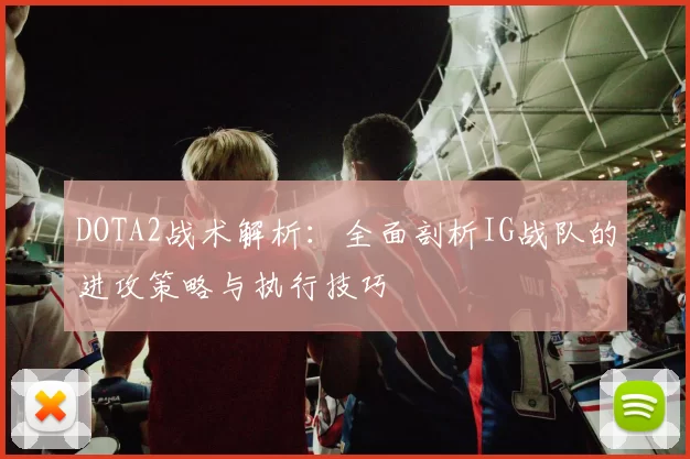 DOTA2战术解析：全面剖析IG战队的进攻策略与执行技巧