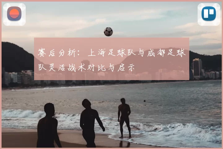 赛后分析:上海足球队与成都足球队灵活战术对比与启示