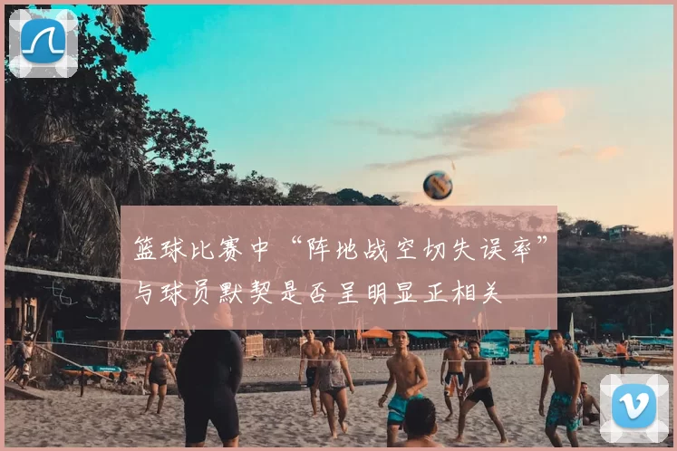 篮球比赛中“阵地战空切失误率”与球员默契是否呈明显正相关