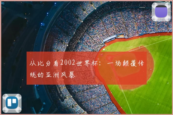从比分看2002世界杯:一场颠覆传统的亚洲风暴