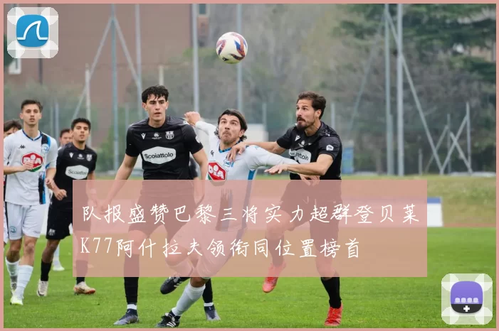 队报盛赞巴黎三将实力超群登贝莱K77阿什拉夫领衔同位置榜首
