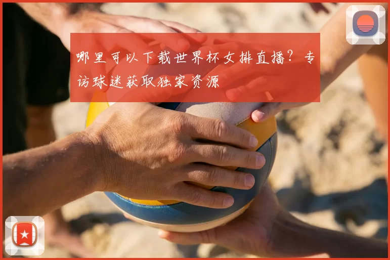 哪里可以下载世界杯女排直播？专访球迷获取独家资源