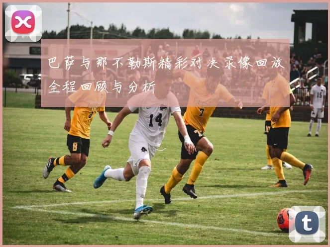 巴萨与那不勒斯精彩对决录像回放全程回顾与分析