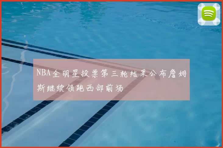 NBA全明星投票第三轮结果公布詹姆斯继续领跑西部前场