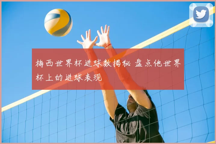 梅西世界杯进球数揭秘 盘点他世界杯上的进球表现