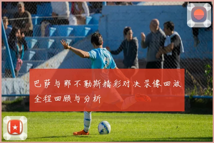 巴萨与那不勒斯精彩对决录像回放全程回顾与分析