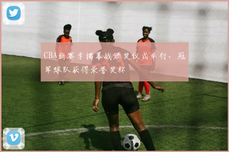 CBA新赛季揭幕战颁奖仪式举行,冠军球队获得荣誉奖杯
