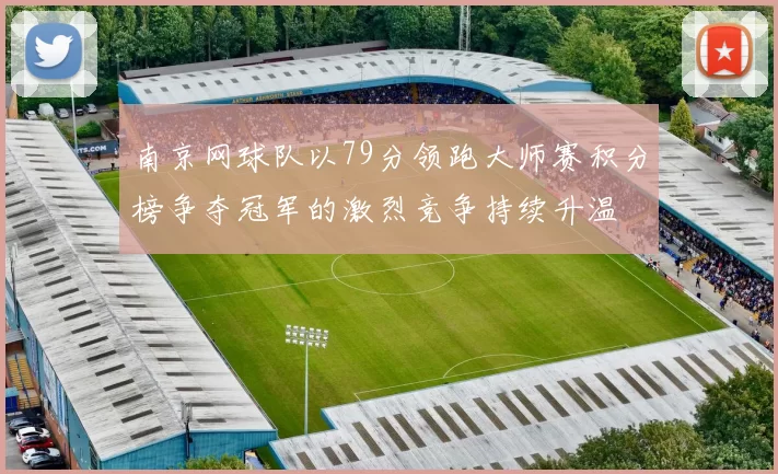南京网球队以79分领跑大师赛积分榜争夺冠军的激烈竞争持续升温