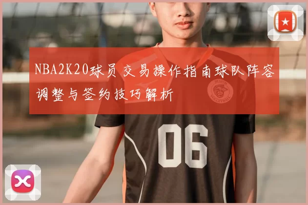 NBA2K20球员交易操作指南球队阵容调整与签约技巧解析