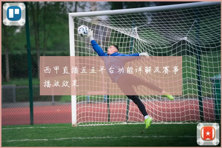 西甲直播五五平台功能详解及赛事播放效果