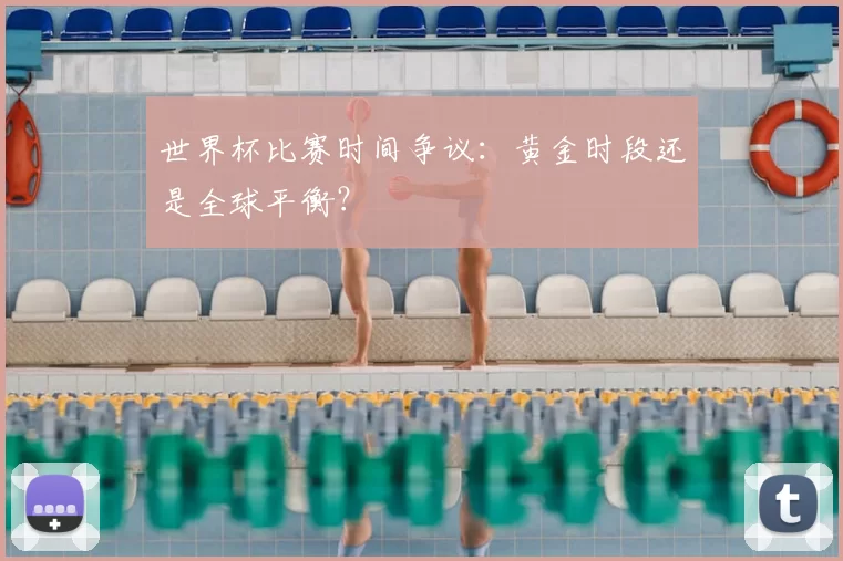 世界杯比赛时间争议：黄金时段还是全球平衡？