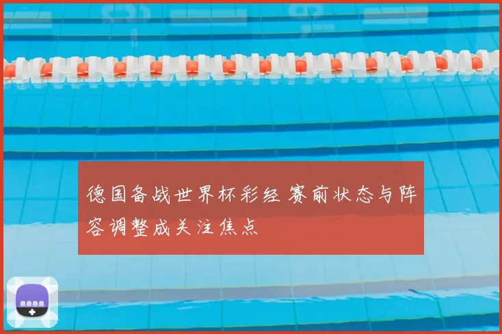 德国备战世界杯彩经 赛前状态与阵容调整成关注焦点