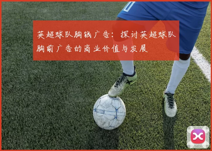 英超球队胸钱广告:探讨英超球队胸前广告的商业价值与发展