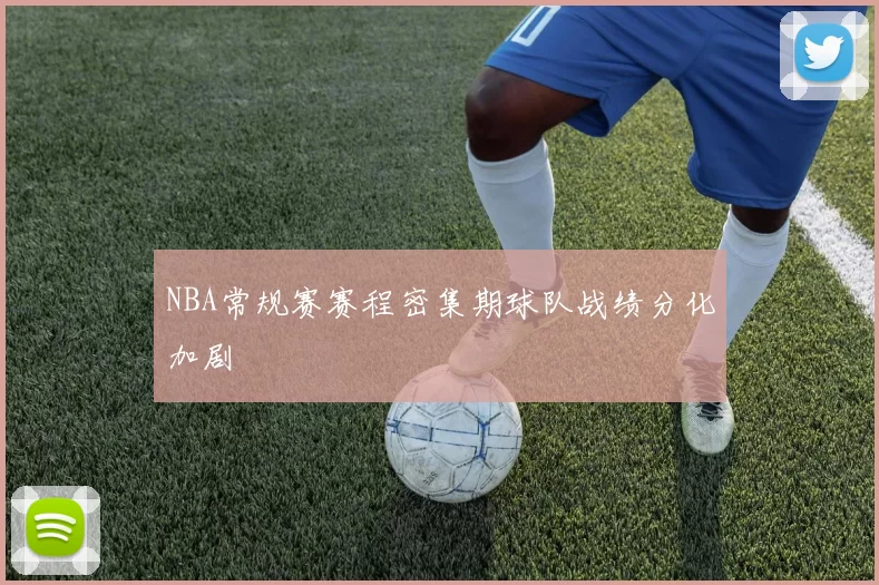 NBA常规赛赛程密集期球队战绩分化加剧