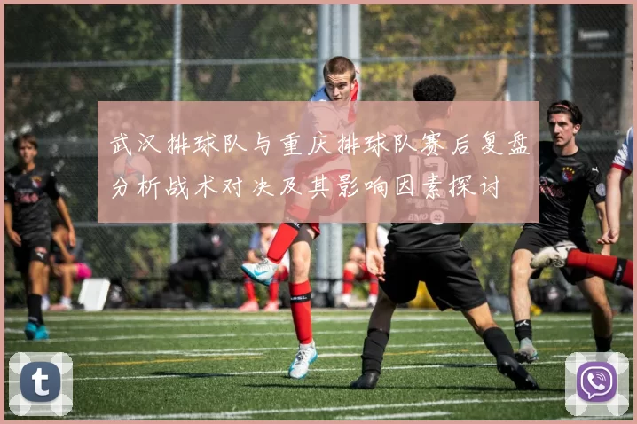 武汉排球队与重庆排球队赛后复盘分析战术对决及其影响因素探讨