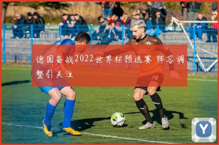 德国备战2022世界杯预选赛 阵容调整引关注