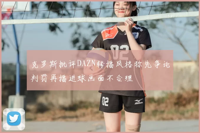 克罗斯批评DAZN转播风格称先争论判罚再播进球画面不合理