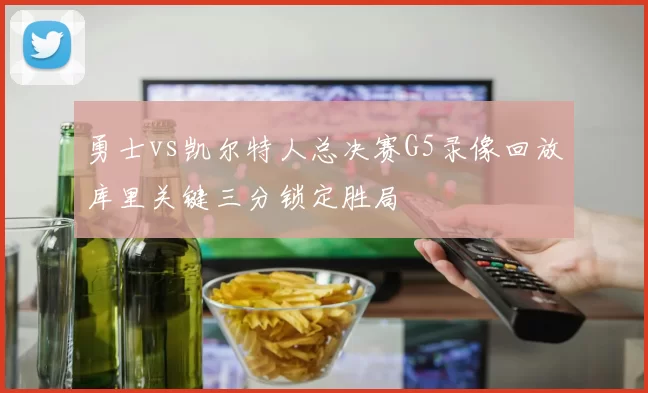 勇士vs凯尔特人总决赛G5录像回放库里关键三分锁定胜局
