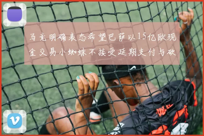 马竞明确表态希望巴萨以15亿欧现金交易小蜘蛛不接受延期支付与砍价