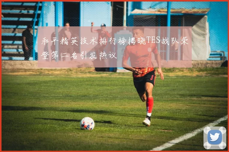 和平精英技术排行榜揭晓TES战队荣登第二名引发热议